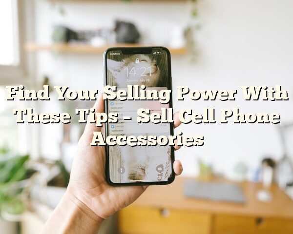 Find Your Selling Power With These Tips – Sell Cell Phone Accessories