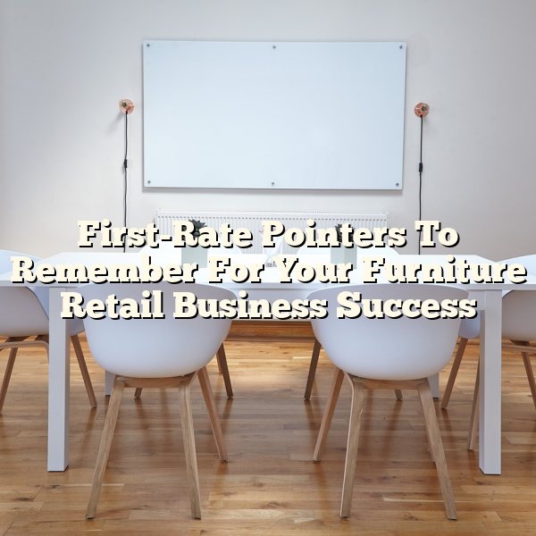 First-Rate Pointers To Remember For Your Furniture Retail Business Success