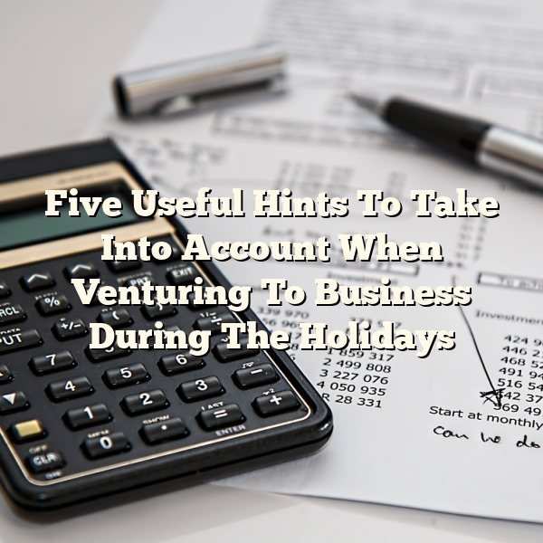 Five Useful Hints To Take Into Account When Venturing To Business During The Holidays