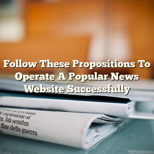 Follow These Propositions To Operate A Popular News Website Successfully