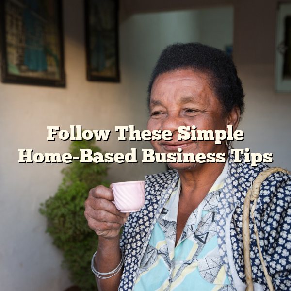 Follow These Simple Home-Based Business Tips