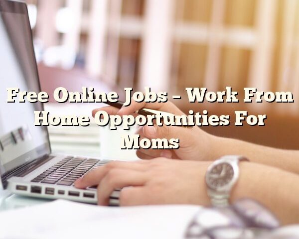 Free Online Jobs – Work From Home Opportunities For Moms