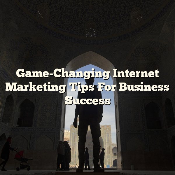 Game-Changing Internet Marketing Tips For Business Success