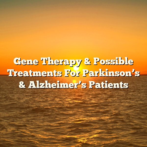 Gene Therapy & Possible Treatments For Parkinson’s & Alzheimer’s Patients