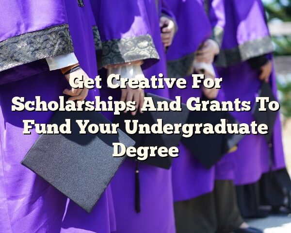 Get Creative For Scholarships And Grants To Fund Your Undergraduate Degree