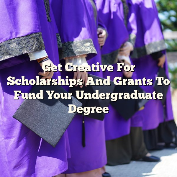 Get Creative For Scholarships And Grants To Fund Your Undergraduate Degree