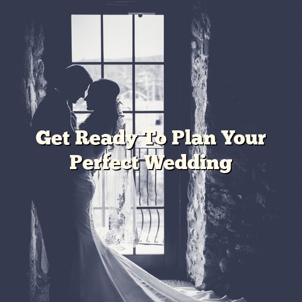 Get Ready To Plan Your Perfect Wedding