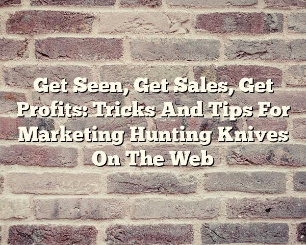 Get Seen, Get Sales, Get Profits: Tricks And Tips For Marketing Hunting Knives On The Web