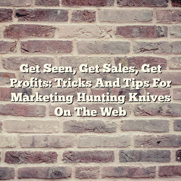 Get Seen, Get Sales, Get Profits: Tricks And Tips For Marketing Hunting Knives On The Web