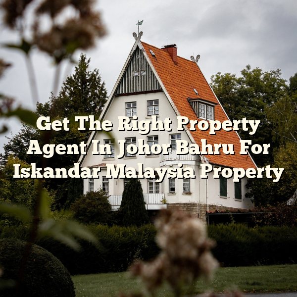 Get The Right Property Agent In Johor Bahru For Iskandar Malaysia Property