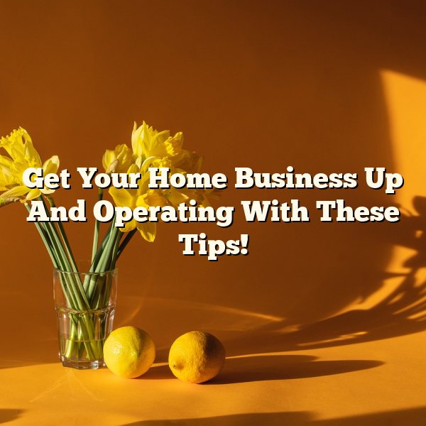 Get Your Home Business Up And Operating With These Tips!