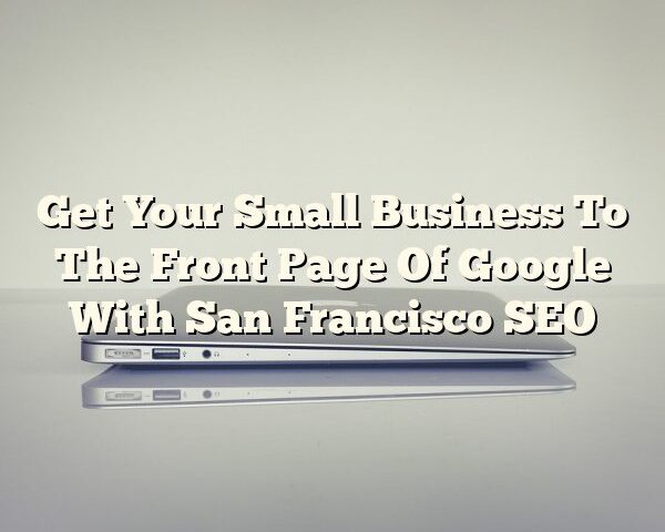 Get Your Small Business To The Front Page Of Google With San Francisco SEO