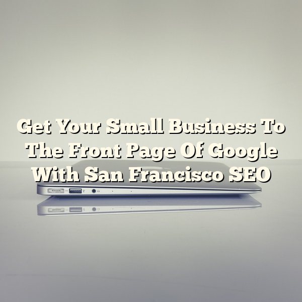 Get Your Small Business To The Front Page Of Google With San Francisco SEO