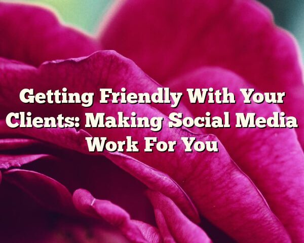 Getting Friendly With Your Clients: Making Social Media Work For You