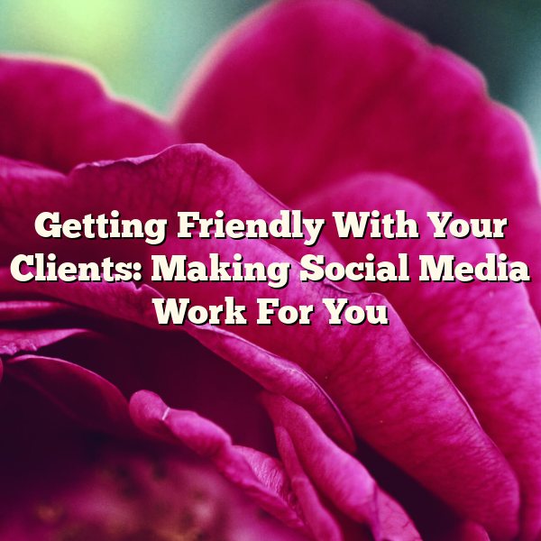 Getting Friendly With Your Clients: Making Social Media Work For You