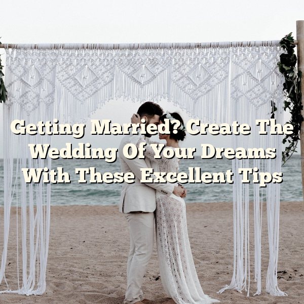 Getting Married? Create The Wedding Of Your Dreams With These Excellent Tips