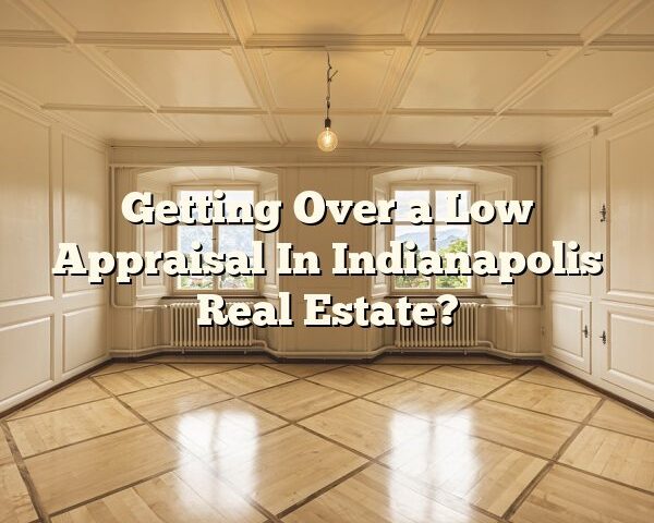 Getting Over a Low Appraisal In Indianapolis Real Estate?