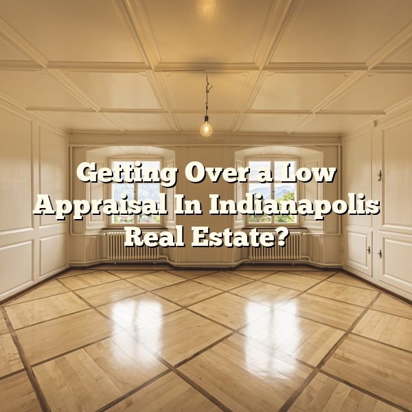 Getting Over a Low Appraisal In Indianapolis Real Estate?