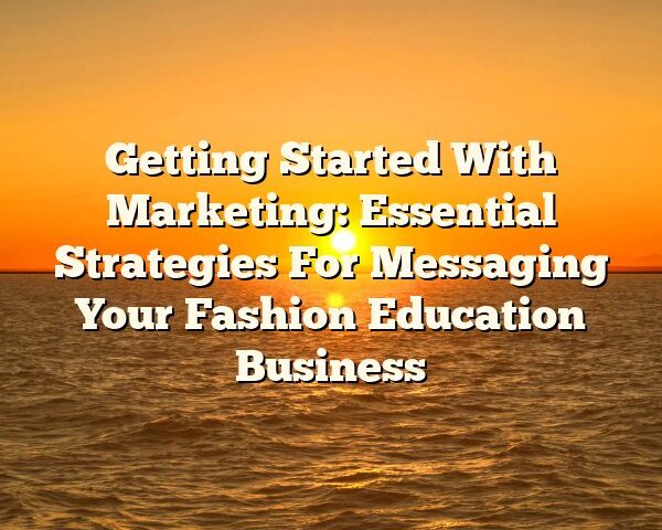 Getting Started With Marketing: Essential Strategies For Messaging Your Fashion Education Business