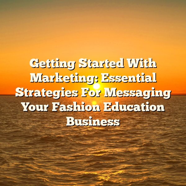 Getting Started With Marketing: Essential Strategies For Messaging Your Fashion Education Business