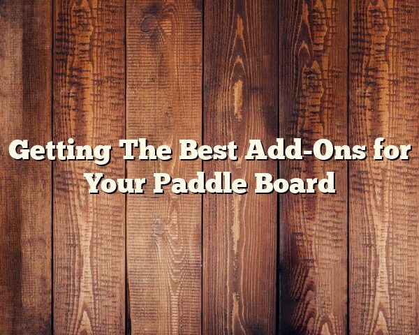 Getting The Best Add-Ons for Your Paddle Board