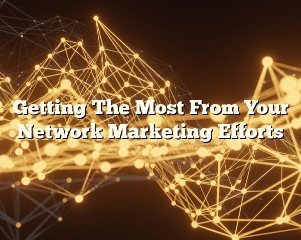 Getting The Most From Your Network Marketing Efforts