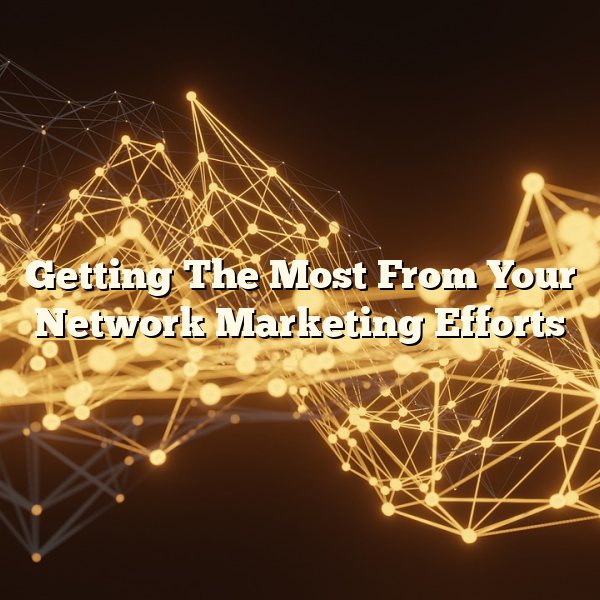 Getting The Most From Your Network Marketing Efforts