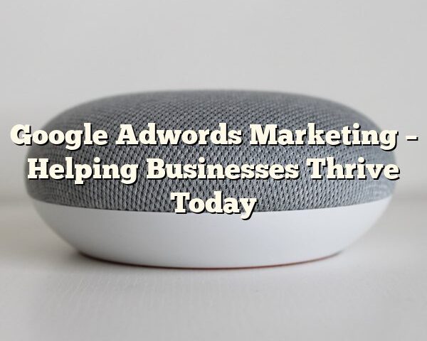 Google Adwords Marketing – Helping Businesses Thrive Today