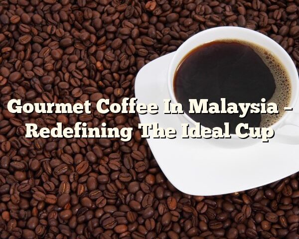 Gourmet Coffee In Malaysia – Redefining The Ideal Cup