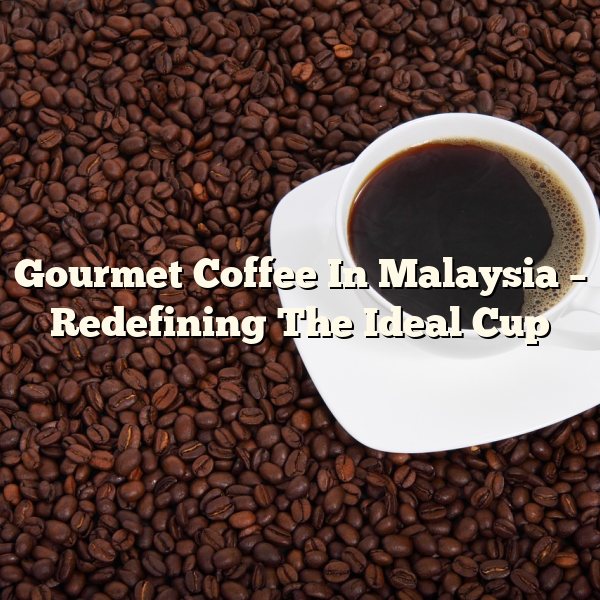 Gourmet Coffee In Malaysia – Redefining The Ideal Cup