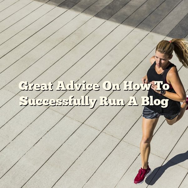 Great Advice On How To Successfully Run A Blog