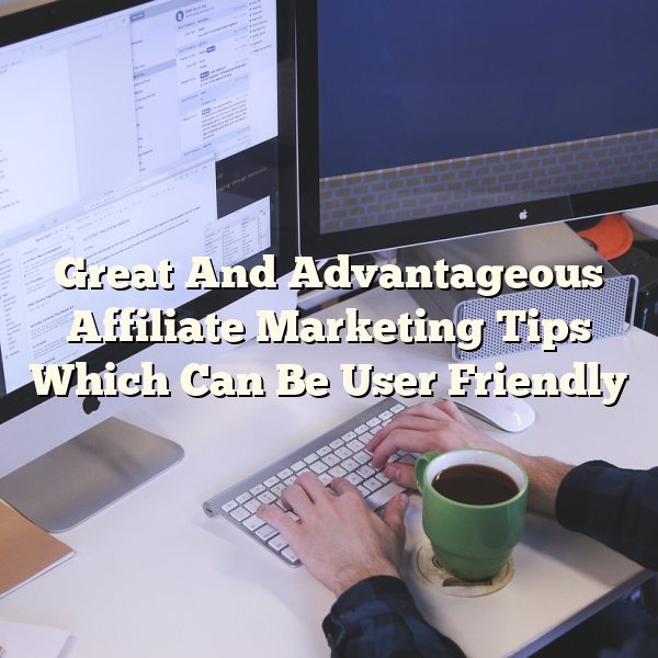 Great And Advantageous Affiliate Marketing Tips Which Can Be User Friendly