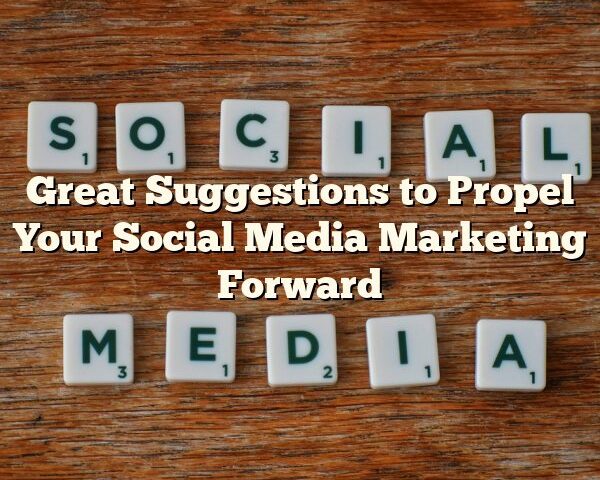 Great Suggestions to Propel Your Social Media Marketing Forward