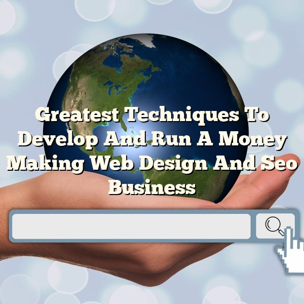 Greatest Techniques To Develop And Run A Money Making Web Design And Seo Business