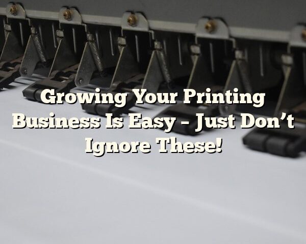 Growing Your Printing Business Is Easy – Just Don’t Ignore These!