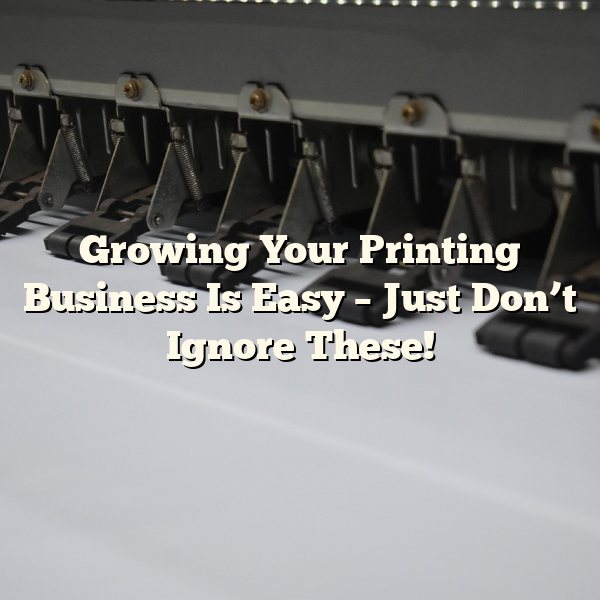 Growing Your Printing Business Is Easy – Just Don’t Ignore These!