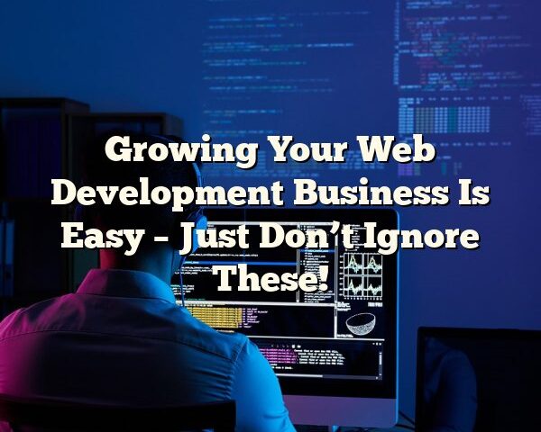 Growing Your Web Development Business Is Easy – Just Don’t Ignore These!