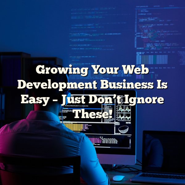 Growing Your Web Development Business Is Easy – Just Don’t Ignore These!