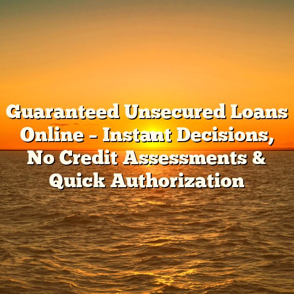 Guaranteed Unsecured Loans Online – Instant Decisions, No Credit Assessments & Quick Authorization