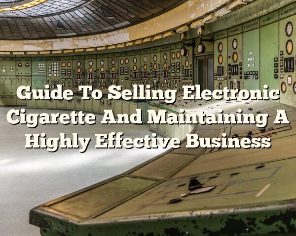 Guide To Selling Electronic Cigarette And Maintaining A Highly Effective Business