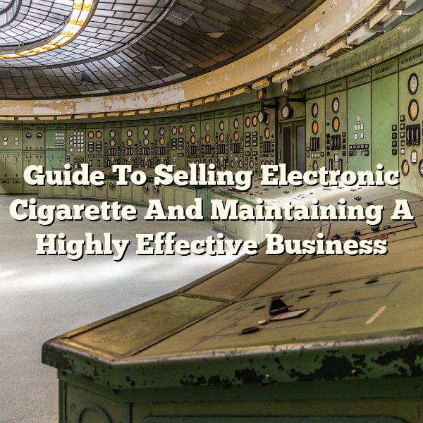 Guide To Selling Electronic Cigarette And Maintaining A Highly Effective Business