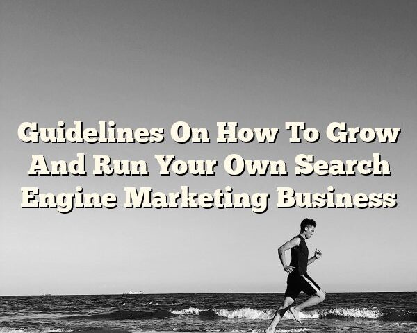 Guidelines On How To Grow And Run Your Own Search Engine Marketing Business