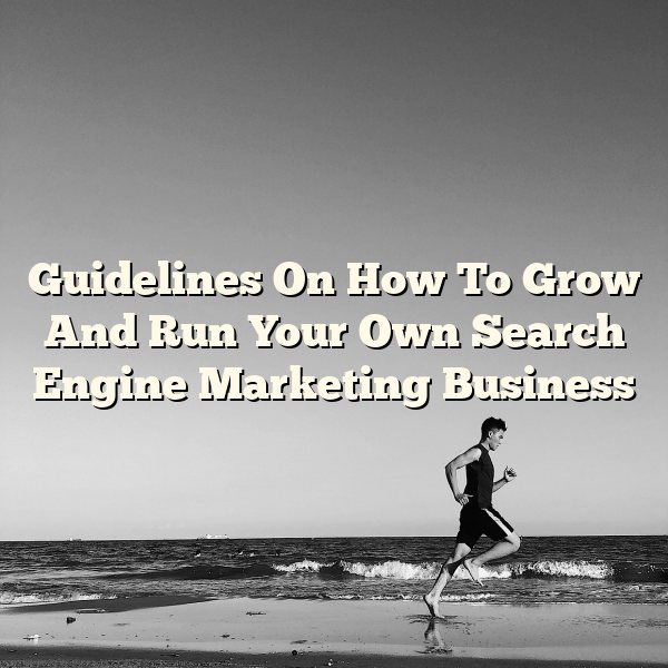 Guidelines On How To Grow And Run Your Own Search Engine Marketing Business