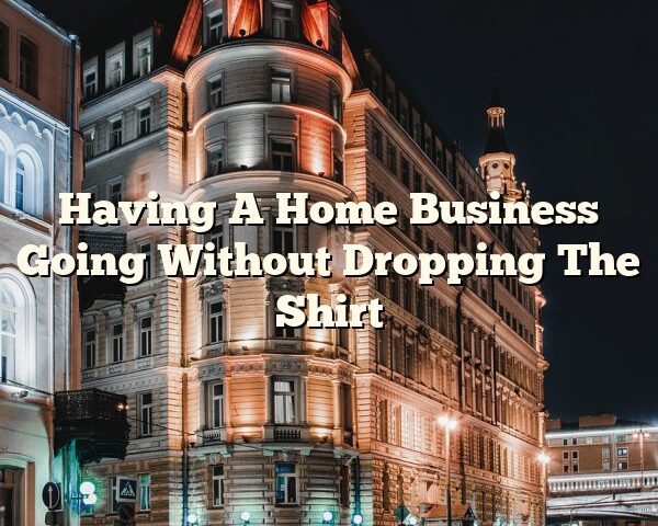 Having A Home Business Going Without Dropping The Shirt