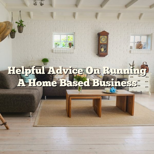 Helpful Advice On Running A Home Based Business