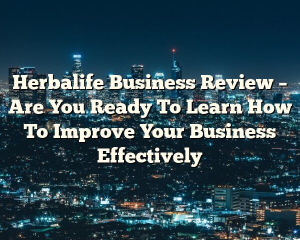 Herbalife Business Review – Are You Ready To Learn How To Improve Your Business Effectively