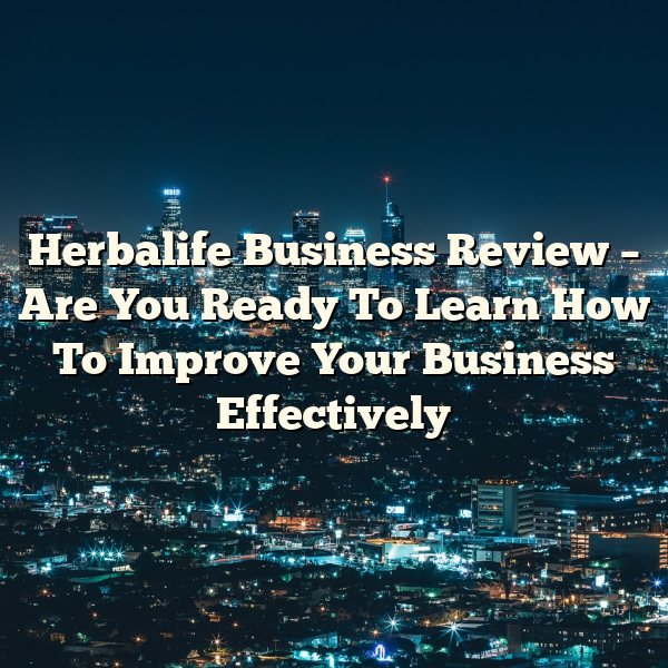 Herbalife Business Review – Are You Ready To Learn How To Improve Your Business Effectively