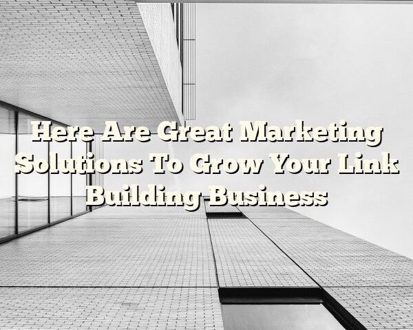 Here Are Great Marketing Solutions To Grow Your Link Building Business