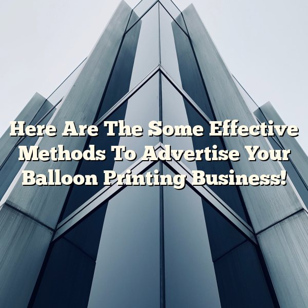 Here Are The Some Effective Methods To Advertise Your Balloon Printing Business!