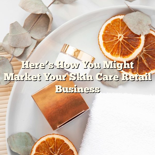 Here’s How You Might Market Your Skin Care Retail Business